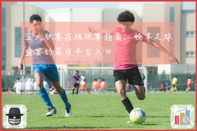 五大联赛在线观赛指南：畅享足球盛宴的最佳平台入口