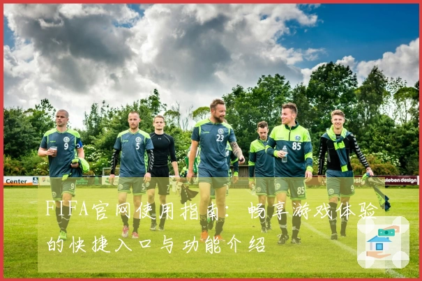 FIFA官网使用指南：畅享游戏体验的快捷入口与功能介绍