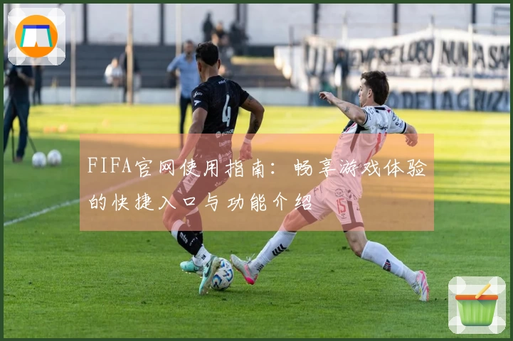 FIFA官网使用指南：畅享游戏体验的快捷入口与功能介绍