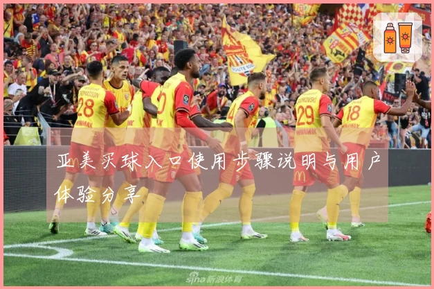 亚美买球入口使用步骤说明与用户体验分享