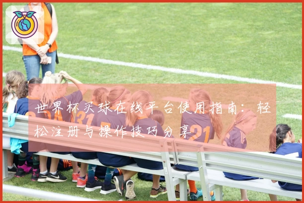 世界杯买球在线平台使用指南：轻松注册与操作技巧分享