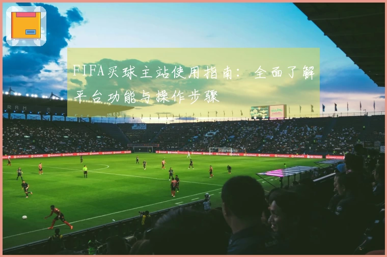 FIFA买球主站使用指南：全面了解平台功能与操作步骤