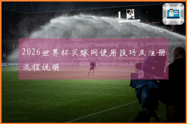 2026世界杯买球网使用技巧及注册流程说明