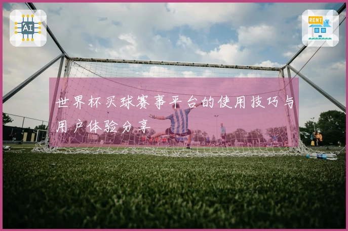 世界杯买球赛事平台的使用技巧与用户体验分享