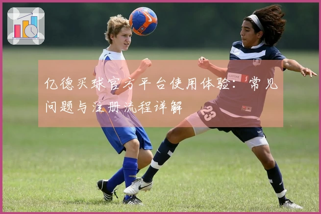 亿德买球官方平台使用体验：常见问题与注册流程详解