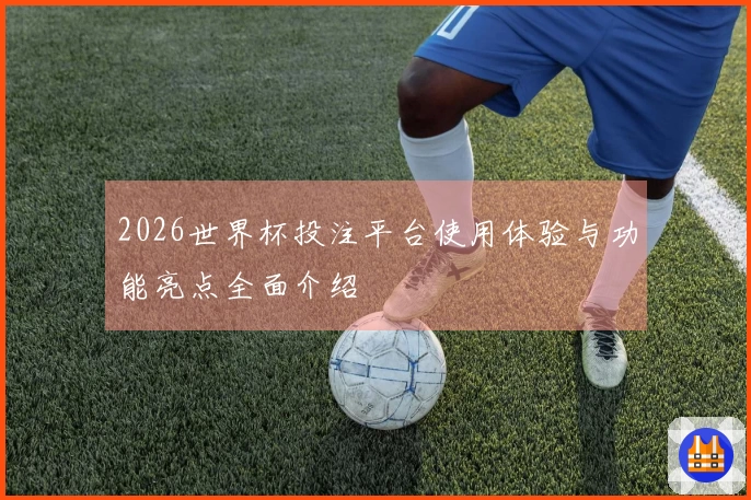 2026世界杯投注平台使用体验与功能亮点全面介绍