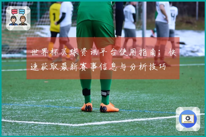 世界杯买球资讯平台使用指南：快速获取最新赛事信息与分析技巧