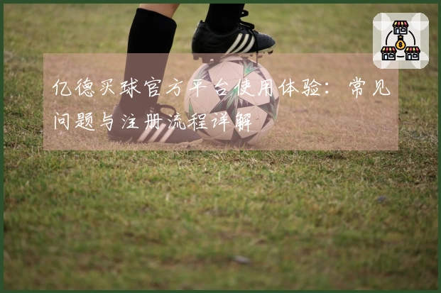 亿德买球官方平台使用体验：常见问题与注册流程详解